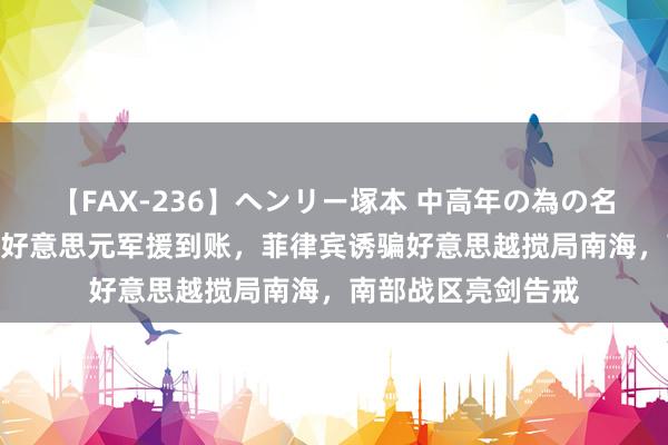 【FAX-236】ヘンリー塚本 中高年の為の名作裏ビデオ集 5亿好意思元军援到账，菲律宾诱骗好意思越搅局南海，南部战区亮剑告戒