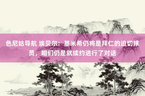 色尼姑导航 埃贝尔：基米希仍将是拜仁的迫切球员，咱们仍是就续约进行了对话