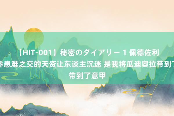 【HIT-001】秘密のダイアリー 1 佩德佐利：巴乔患难之交的天资让东谈主沉迷 是我将瓜迪奥拉带到了意甲