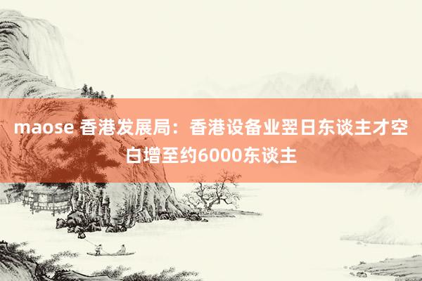 maose 香港发展局：香港设备业翌日东谈主才空白增至约6000东谈主