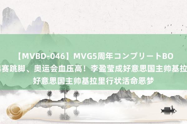 【MVBD-046】MVG5周年コンプリートBOX ゴールド 世锦赛跳脚、奥运会血压高！李盈莹成好意思国主帅基拉里行状活命恶梦