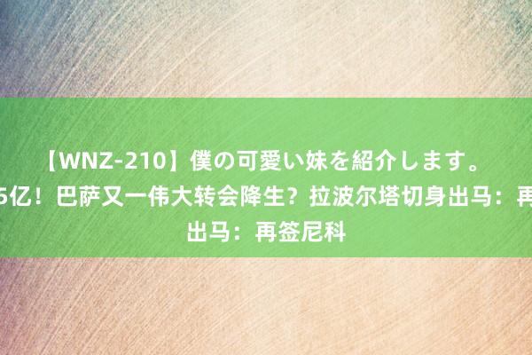 【WNZ-210】僕の可愛い妹を紹介します。 解约金5亿！巴萨又一伟大转会降生？拉波尔塔切身出马：再签尼科