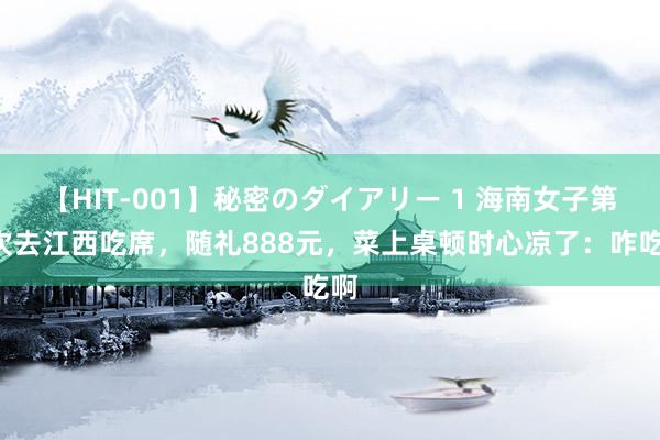 【HIT-001】秘密のダイアリー 1 海南女子第1次去江西吃席，随礼888元，菜上桌顿时心凉了：咋吃啊