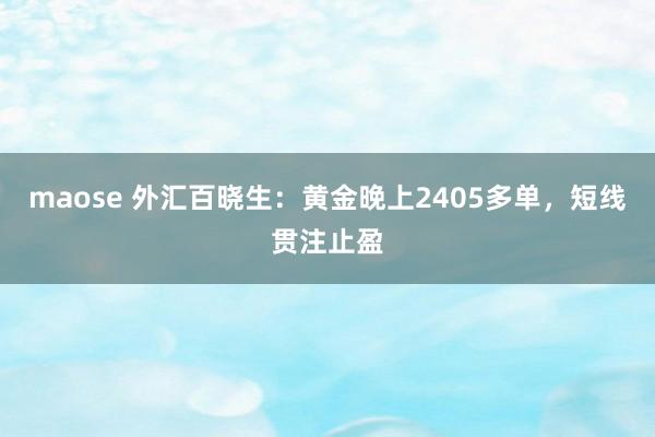 maose 外汇百晓生：黄金晚上2405多单，短线贯注止盈