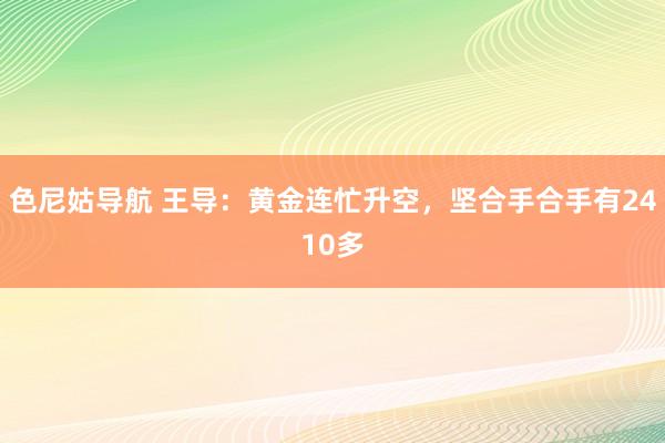 色尼姑导航 王导：黄金连忙升空，坚合手合手有2410多