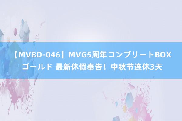 【MVBD-046】MVG5周年コンプリートBOX ゴールド 最新休假奉告！中秋节连休3天