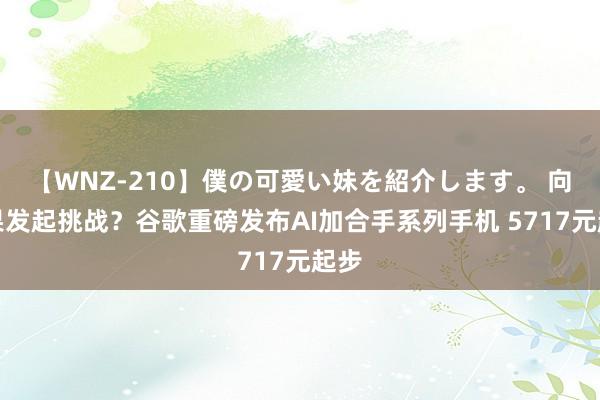 【WNZ-210】僕の可愛い妹を紹介します。 向苹果发起挑战？谷歌重磅发布AI加合手系列手机 5717元起步