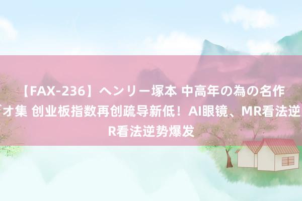 【FAX-236】ヘンリー塚本 中高年の為の名作裏ビデオ集 创业板指数再创疏导新低！AI眼镜、MR看法逆势爆发