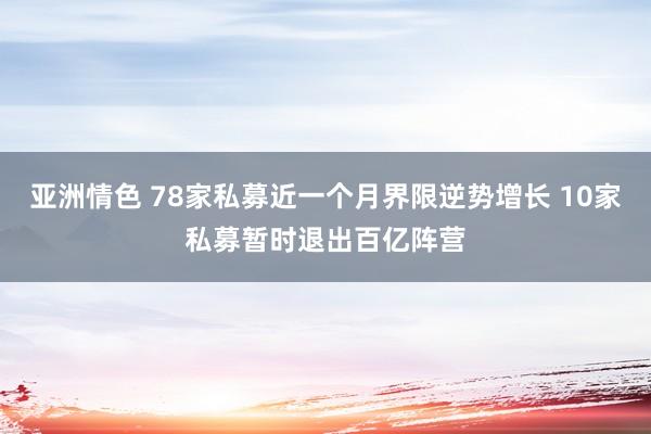 亚洲情色 78家私募近一个月界限逆势增长 10家私募暂时退出百亿阵营