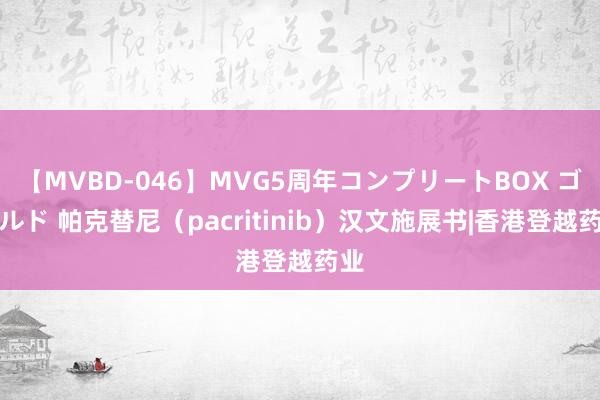 【MVBD-046】MVG5周年コンプリートBOX ゴールド 帕克替尼（pacritinib）汉文施展书|香港登越药业