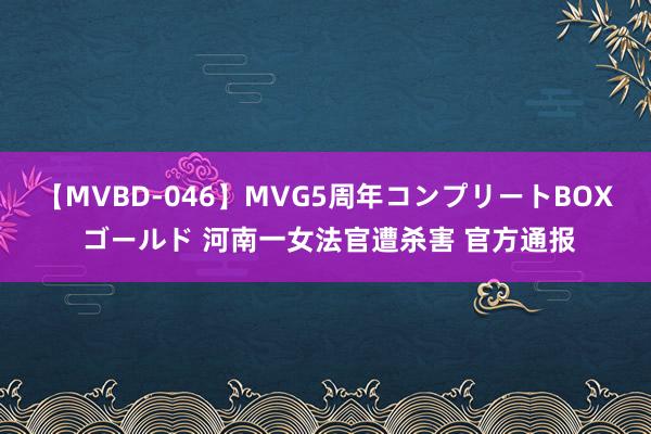 【MVBD-046】MVG5周年コンプリートBOX ゴールド 河南一女法官遭杀害 官方通报