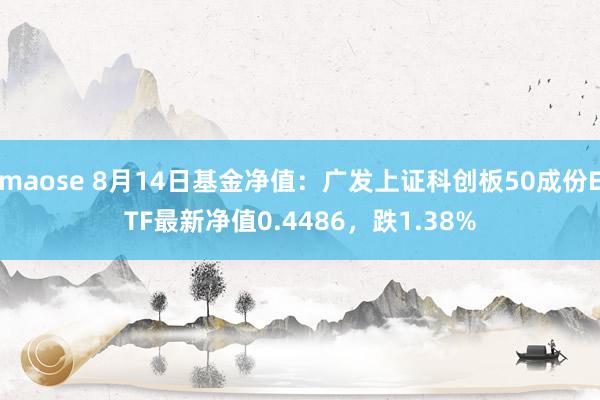 maose 8月14日基金净值：广发上证科创板50成份ETF最新净值0.4486，跌1.38%