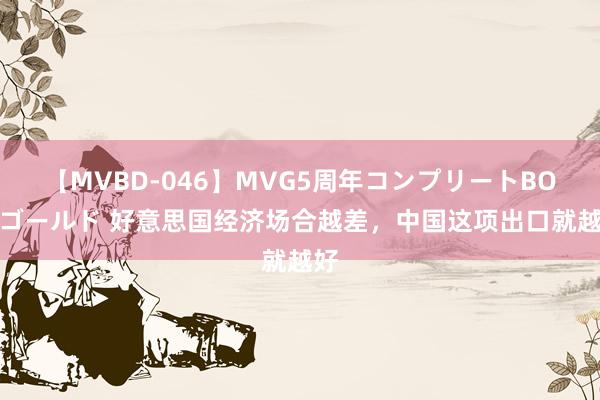 【MVBD-046】MVG5周年コンプリートBOX ゴールド 好意思国经济场合越差，中国这项出口就越好