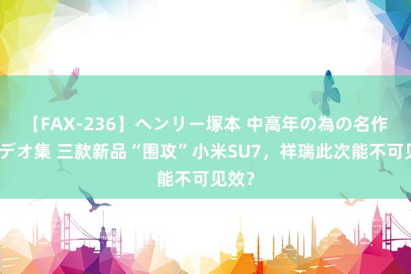 【FAX-236】ヘンリー塚本 中高年の為の名作裏ビデオ集 三款新品“围攻”小米SU7，祥瑞此次能不可见效？