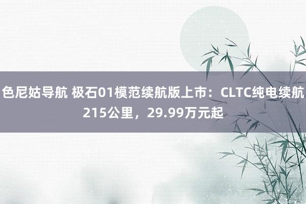 色尼姑导航 极石01模范续航版上市：CLTC纯电续航215公里，29.99万元起