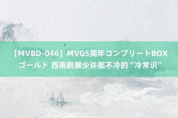 【MVBD-046】MVG5周年コンプリートBOX ゴールド 西南剧展少许都不冷的“冷常识”