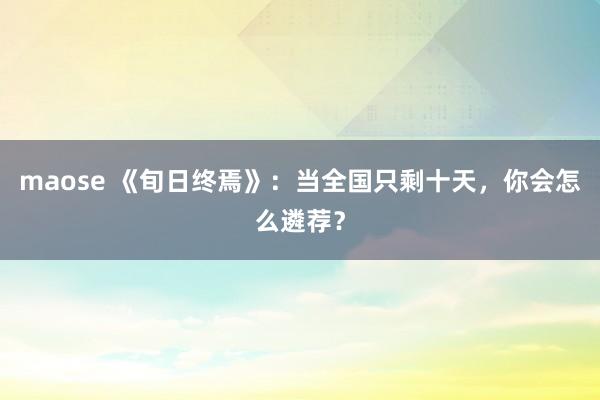 maose 《旬日终焉》：当全国只剩十天，你会怎么遴荐？