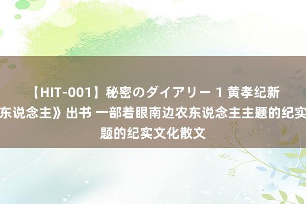 【HIT-001】秘密のダイアリー 1 黄孝纪新作《庄稼东说念主》出书 一部着眼南边农东说念主主题的纪实文化散文