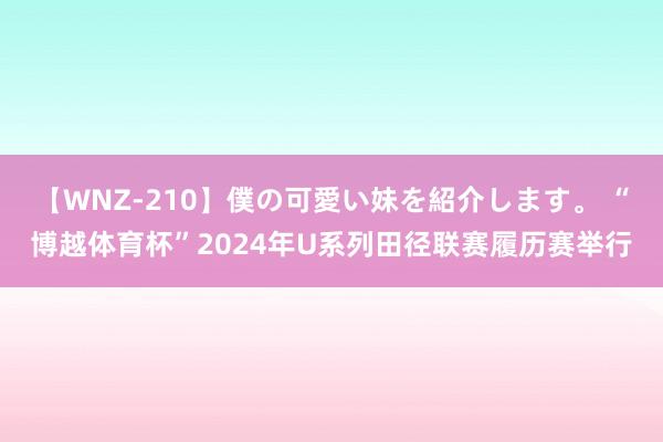 【WNZ-210】僕の可愛い妹を紹介します。 “博越体育杯”2024年U系列田径联赛履历赛举行