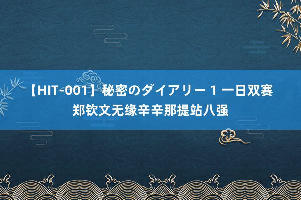 【HIT-001】秘密のダイアリー 1 一日双赛 郑钦文无缘辛辛那提站八强