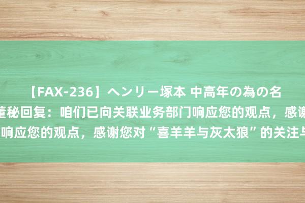 【FAX-236】ヘンリー塚本 中高年の為の名作裏ビデオ集 奥飞文娱董秘回复：咱们已向关联业务部门响应您的观点，感谢您对“喜羊羊与灰太狼”的关注与撑握！