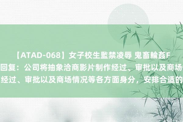 【ATAD-068】女子校生監禁凌辱 鬼畜輪姦FOREVER2 奥飞文娱董秘回复：公司将抽象洽商影片制作经过、审批以及商场情况等各方面身分，安排合适的上映档期