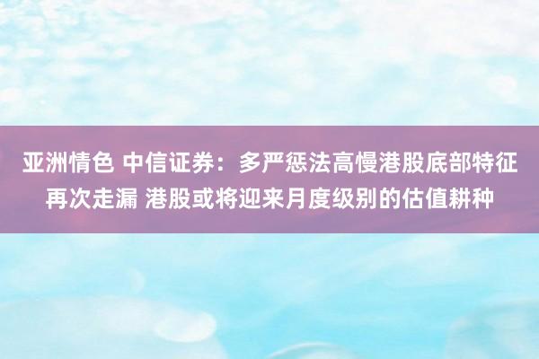 亚洲情色 中信证券：多严惩法高慢港股底部特征再次走漏 港股或将迎来月度级别的估值耕种