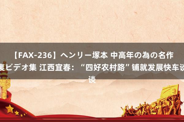 【FAX-236】ヘンリー塚本 中高年の為の名作裏ビデオ集 江西宜春：“四好农村路”铺就发展快车谈