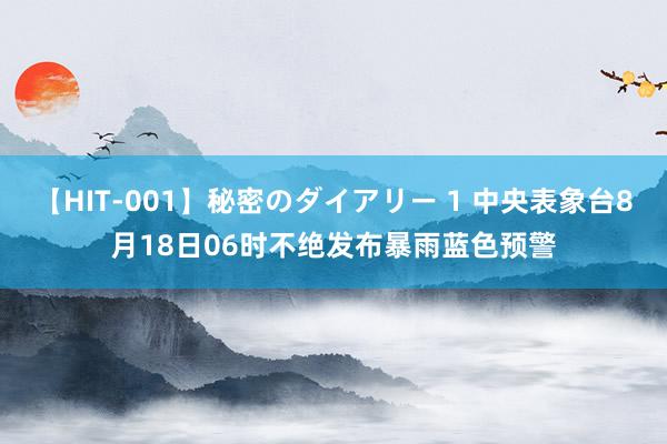 【HIT-001】秘密のダイアリー 1 中央表象台8月18日06时不绝发布暴雨蓝色预警