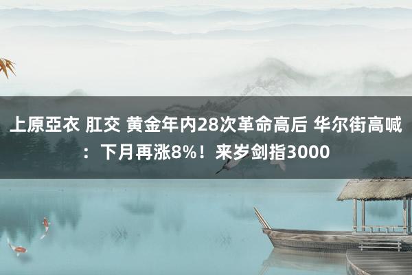 上原亞衣 肛交 黄金年内28次革命高后 华尔街高喊：下月再涨8%！来岁剑指3000