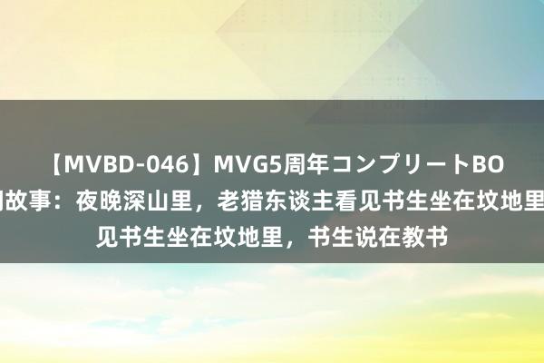 【MVBD-046】MVG5周年コンプリートBOX ゴールド 民间故事：夜晚深山里，老猎东谈主看见书生坐在坟地里，书生说在教书