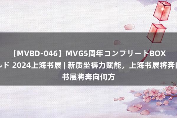 【MVBD-046】MVG5周年コンプリートBOX ゴールド 2024上海书展 | 新质坐褥力赋能，上海书展将奔向何方