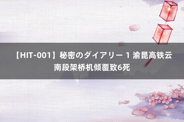 【HIT-001】秘密のダイアリー 1 渝昆高铁云南段架桥机倾覆致6死