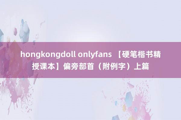 hongkongdoll onlyfans 【硬笔楷书精授课本】偏旁部首（附例字）上篇