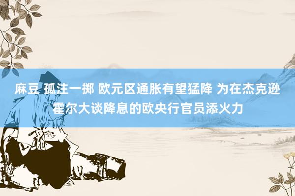 麻豆 孤注一掷 欧元区通胀有望猛降 为在杰克逊霍尔大谈降息的欧央行官员添火力