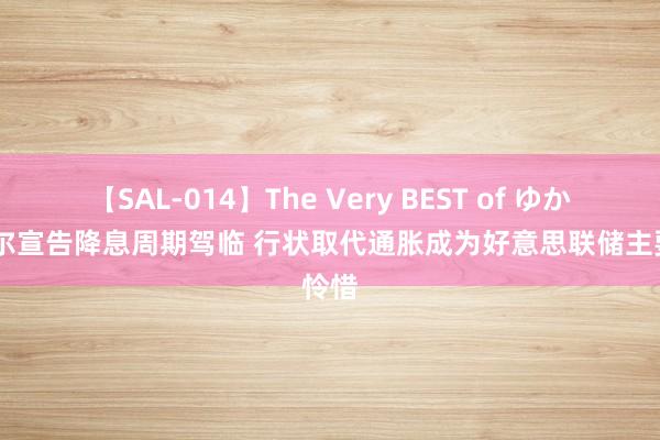 【SAL-014】The Very BEST of ゆか 鲍威尔宣告降息周期驾临 行状取代通胀成为好意思联储主要怜惜