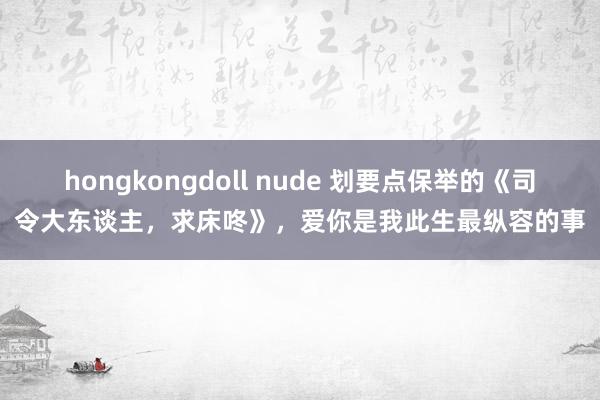 hongkongdoll nude 划要点保举的《司令大东谈主，求床咚》，爱你是我此生最纵容的事