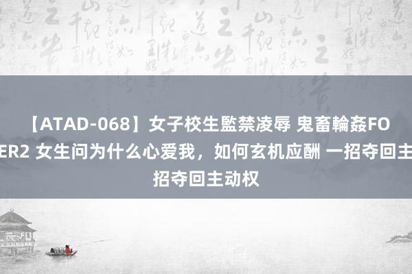 【ATAD-068】女子校生監禁凌辱 鬼畜輪姦FOREVER2 女生问为什么心爱我，如何玄机应酬 一招夺回主动权