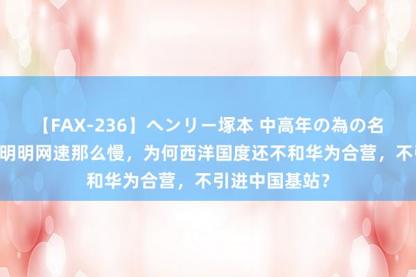 【FAX-236】ヘンリー塚本 中高年の為の名作裏ビデオ集 明明网速那么慢，为何西洋国度还不和华为合营，不引进中国基站？