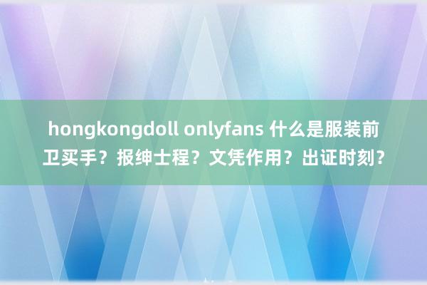 hongkongdoll onlyfans 什么是服装前卫买手？报绅士程？文凭作用？出证时刻？