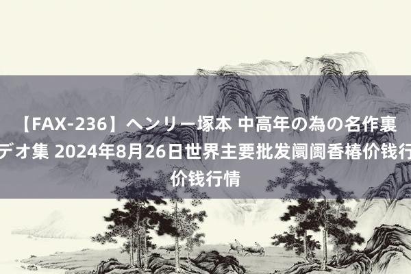 【FAX-236】ヘンリー塚本 中高年の為の名作裏ビデオ集 2024年8月26日世界主要批发阛阓香椿价钱行情