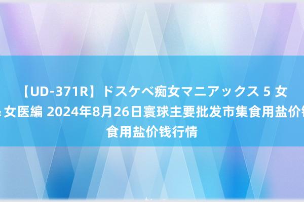 【UD-371R】ドスケベ痴女マニアックス 5 女教師＆女医編 2024年8月26日寰球主要批发市集食用盐价钱行情