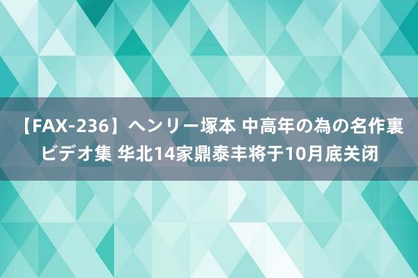 【FAX-236】ヘンリー塚本 中高年の為の名作裏ビデオ集 华北14家鼎泰丰将于10月底关闭