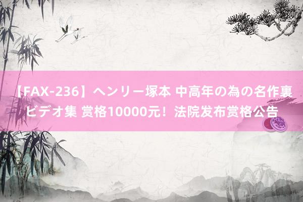 【FAX-236】ヘンリー塚本 中高年の為の名作裏ビデオ集 赏格10000元！法院发布赏格公告