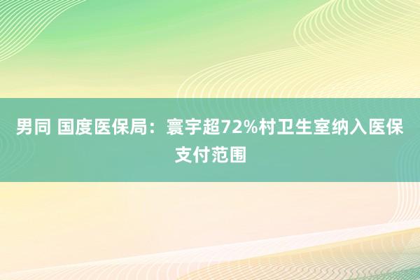 男同 国度医保局：寰宇超72%村卫生室纳入医保支付范围