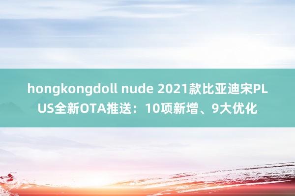 hongkongdoll nude 2021款比亚迪宋PLUS全新OTA推送：10项新增、9大优化