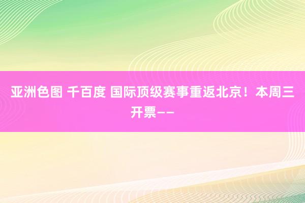 亚洲色图 千百度 国际顶级赛事重返北京！本周三开票——