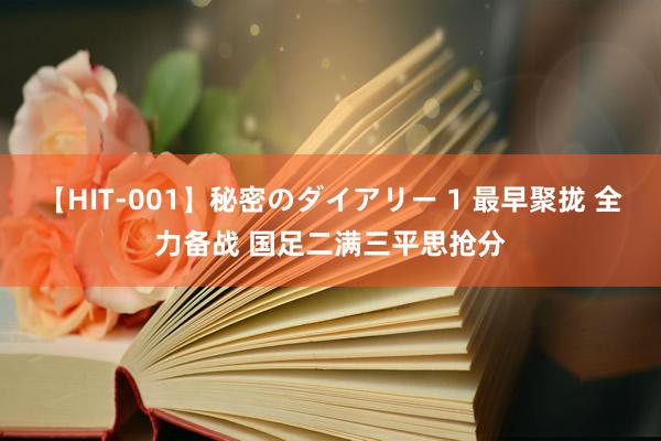 【HIT-001】秘密のダイアリー 1 最早聚拢 全力备战 国足二满三平思抢分