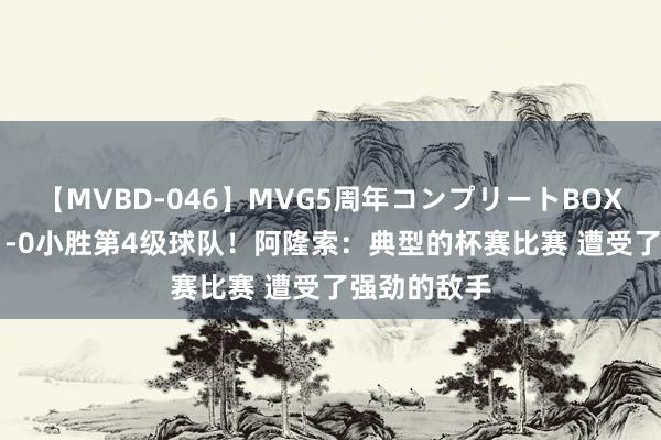 【MVBD-046】MVG5周年コンプリートBOX ゴールド 1-0小胜第4级球队！阿隆索：典型的杯赛比赛 遭受了强劲的敌手