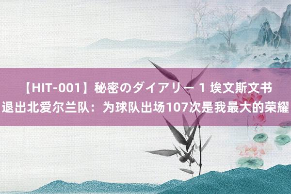 【HIT-001】秘密のダイアリー 1 埃文斯文书退出北爱尔兰队：为球队出场107次是我最大的荣耀